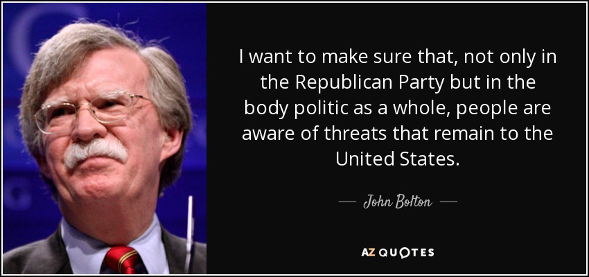I want to make sure that, not only in the Republican Party but in the body politic as a whole, people are aware of threats that remain to the United States. - John Bolton