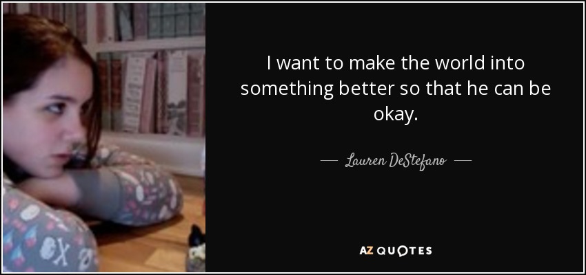 I want to make the world into something better so that he can be okay. - Lauren DeStefano