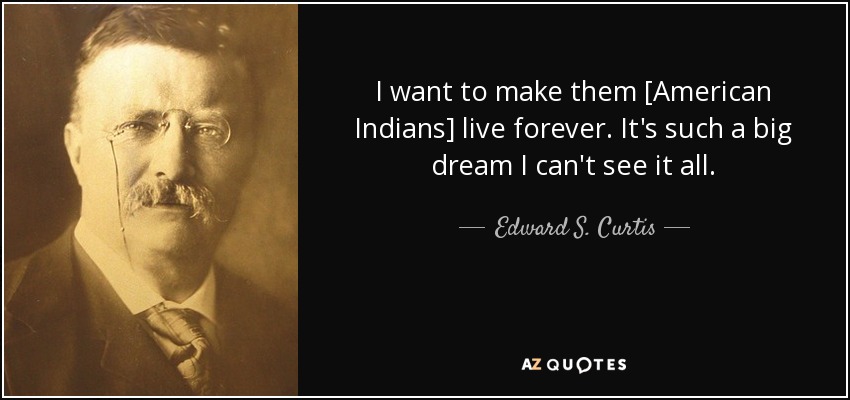 I want to make them [American Indians] live forever. It's such a big dream I can't see it all. - Edward S. Curtis