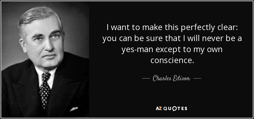 I want to make this perfectly clear: you can be sure that I will never be a yes-man except to my own conscience. - Charles Edison