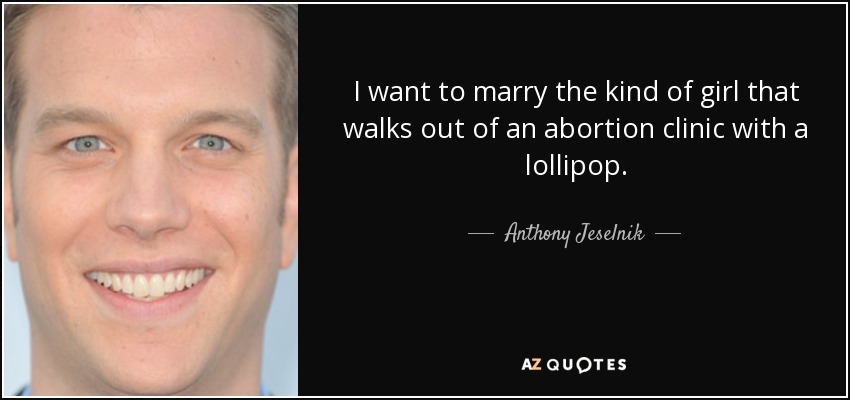 I want to marry the kind of girl that walks out of an abortion clinic with a lollipop. - Anthony Jeselnik