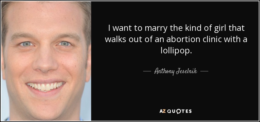 I want to marry the kind of girl that walks out of an abortion clinic with a lollipop. - Anthony Jeselnik