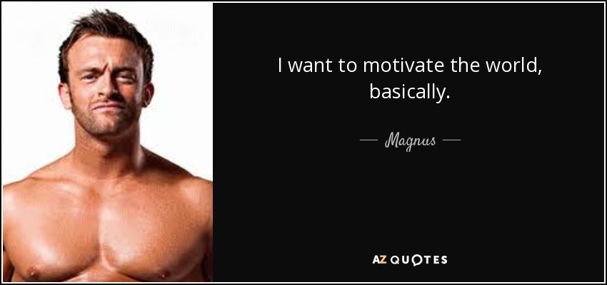 I want to motivate the world, basically. - Magnus