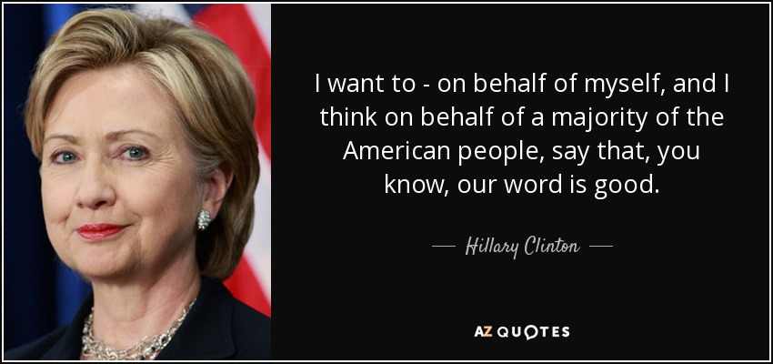 I want to - on behalf of myself, and I think on behalf of a majority of the American people, say that, you know, our word is good. - Hillary Clinton