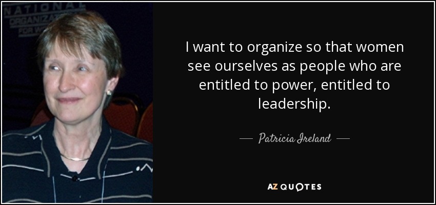 I want to organize so that women see ourselves as people who are entitled to power, entitled to leadership. - Patricia Ireland