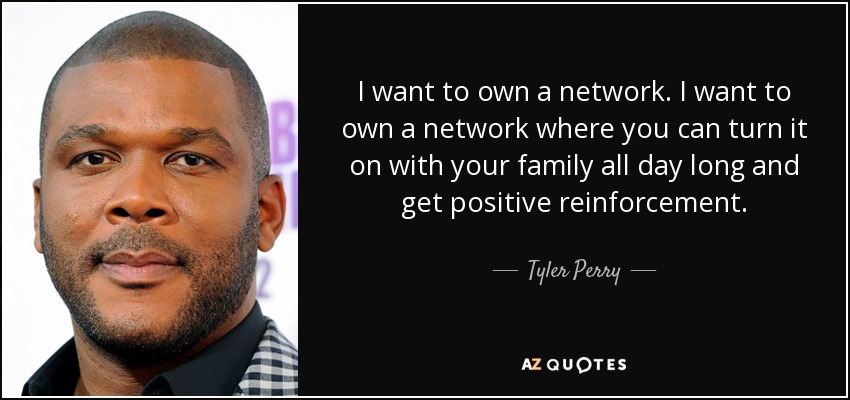 I want to own a network. I want to own a network where you can turn it on with your family all day long and get positive reinforcement. - Tyler Perry