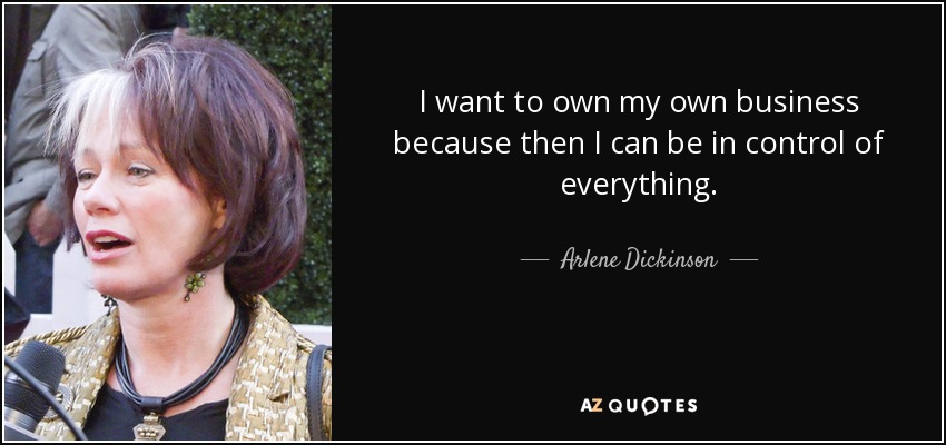 I want to own my own business because then I can be in control of everything. - Arlene Dickinson