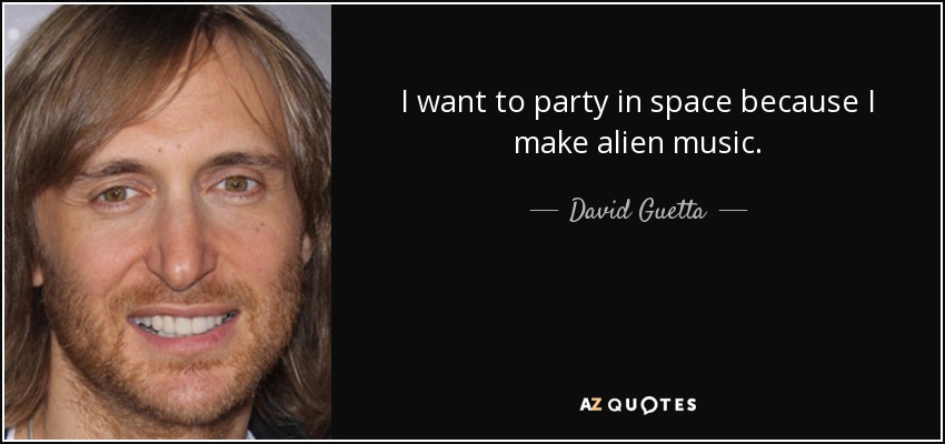 I want to party in space because I make alien music. - David Guetta