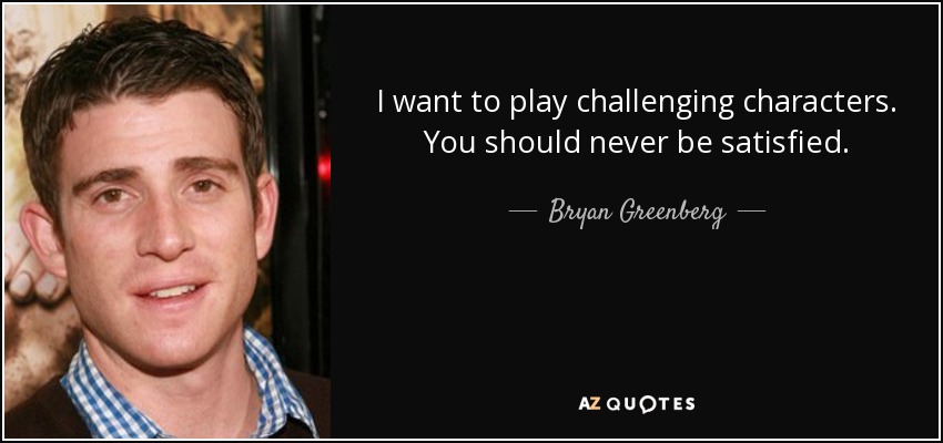 I want to play challenging characters. You should never be satisfied. - Bryan Greenberg