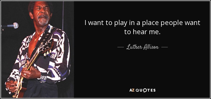 I want to play in a place people want to hear me. - Luther Allison
