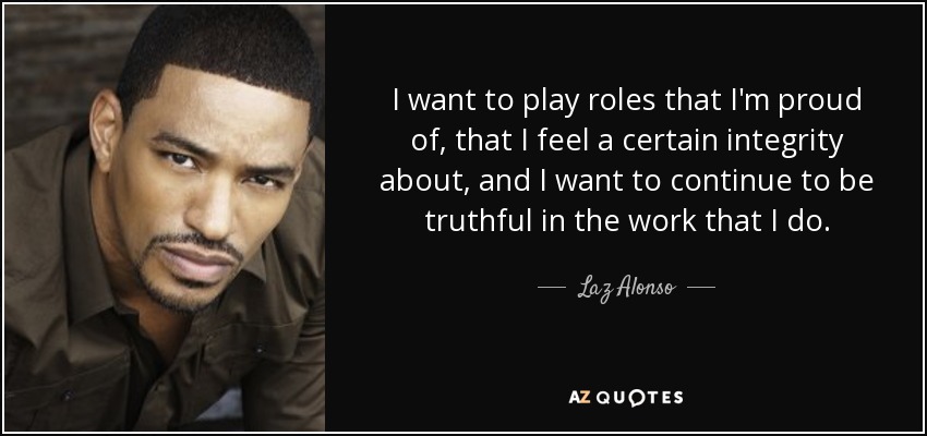 I want to play roles that I'm proud of, that I feel a certain integrity about, and I want to continue to be truthful in the work that I do. - Laz Alonso