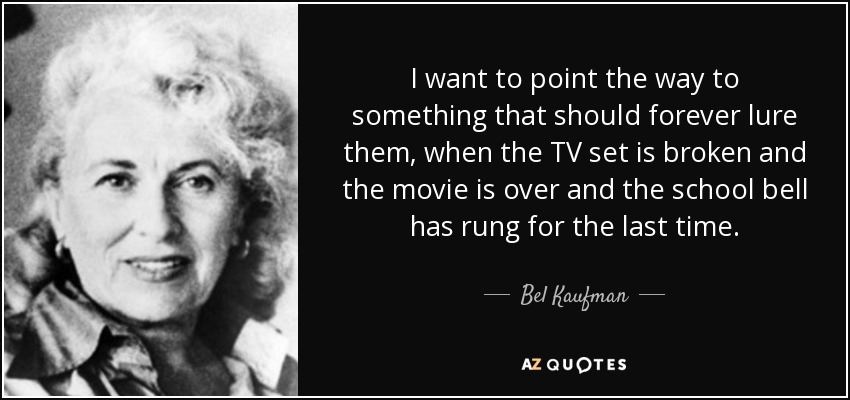 I want to point the way to something that should forever lure them, when the TV set is broken and the movie is over and the school bell has rung for the last time. - Bel Kaufman