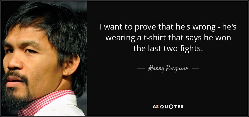 I want to prove that he's wrong - he's wearing a t-shirt that says he won the last two fights. - Manny Pacquiao