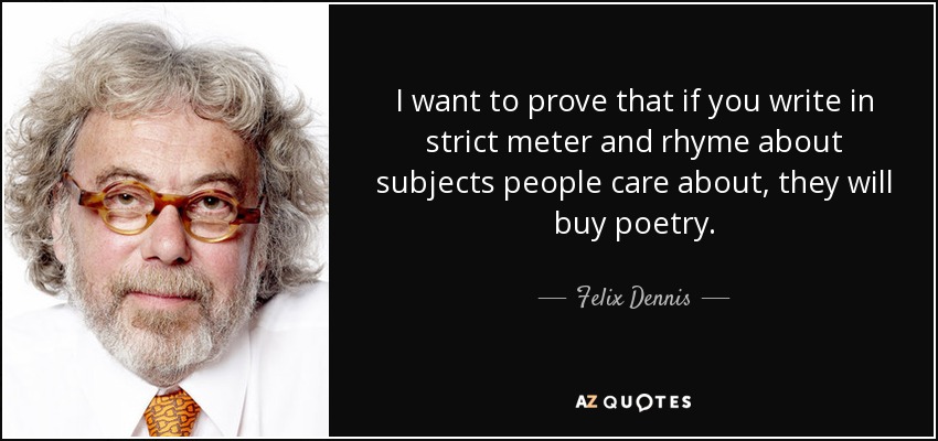 I want to prove that if you write in strict meter and rhyme about subjects people care about, they will buy poetry. - Felix Dennis