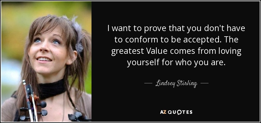 I want to prove that you don't have to conform to be accepted. The greatest Value comes from loving yourself for who you are. - Lindsey Stirling