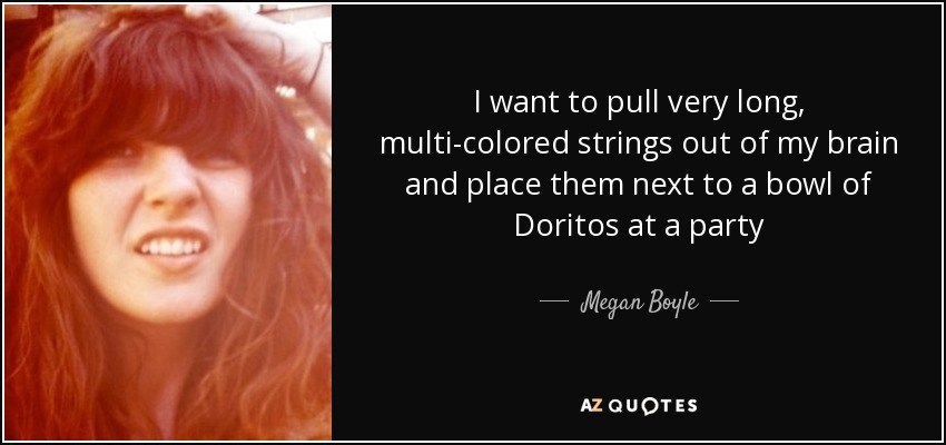 I want to pull very long, multi-colored strings out of my brain and place them next to a bowl of Doritos at a party - Megan Boyle