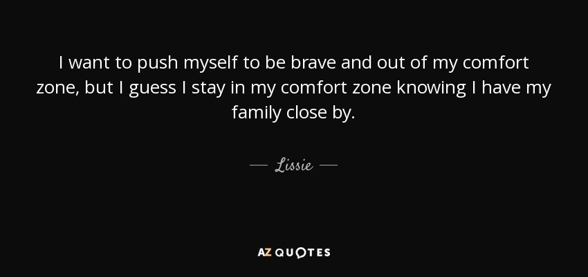 I want to push myself to be brave and out of my comfort zone, but I guess I stay in my comfort zone knowing I have my family close by. - Lissie