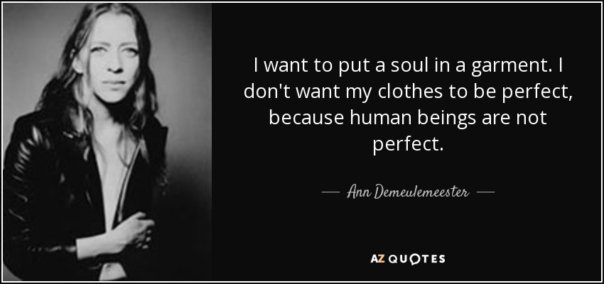I want to put a soul in a garment. I don't want my clothes to be perfect, because human beings are not perfect. - Ann Demeulemeester