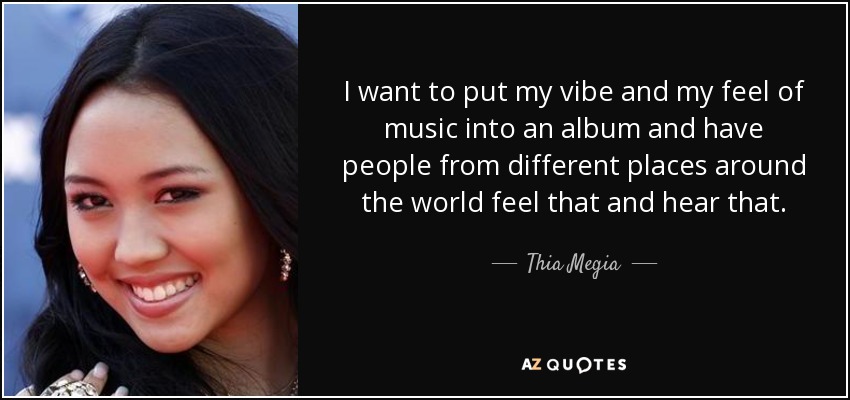 I want to put my vibe and my feel of music into an album and have people from different places around the world feel that and hear that. - Thia Megia