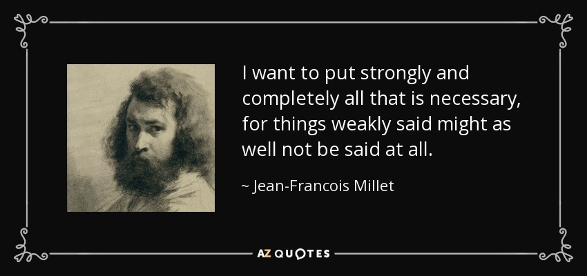 I want to put strongly and completely all that is necessary, for things weakly said might as well not be said at all. - Jean-Francois Millet