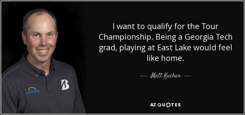 I want to qualify for the Tour Championship. Being a Georgia Tech grad, playing at East Lake would feel like home. - Matt Kuchar