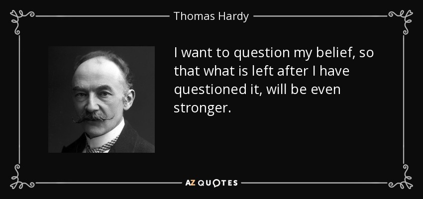 I want to question my belief, so that what is left after I have questioned it, will be even stronger. - Thomas Hardy