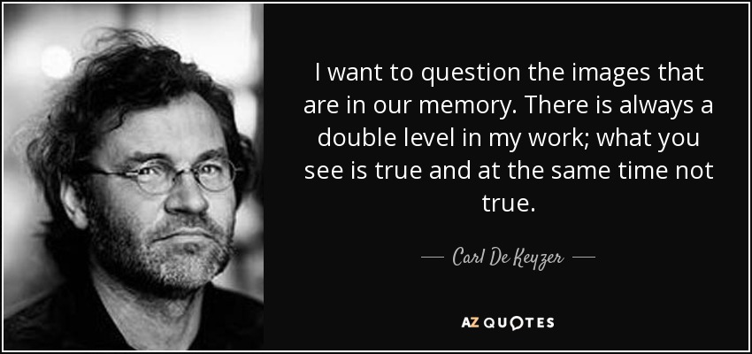 I want to question the images that are in our memory. There is always a double level in my work; what you see is true and at the same time not true. - Carl De Keyzer