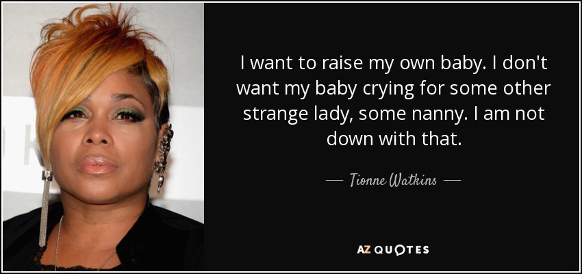 I want to raise my own baby. I don't want my baby crying for some other strange lady, some nanny. I am not down with that. - Tionne Watkins
