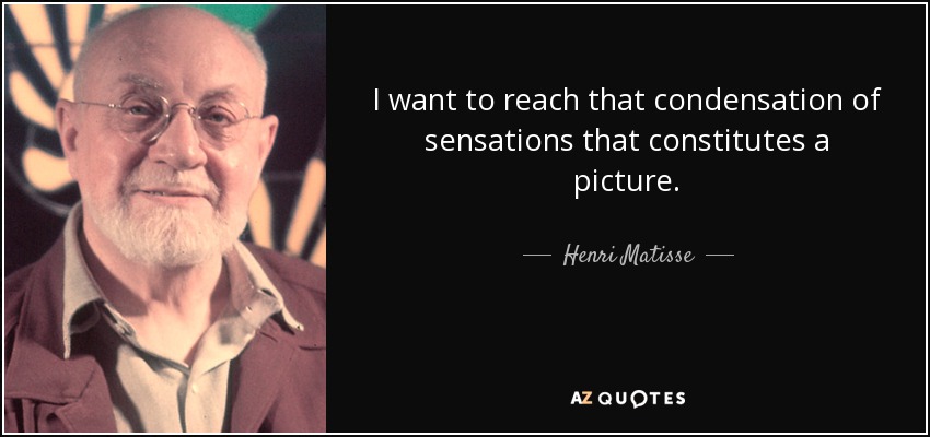 I want to reach that condensation of sensations that constitutes a picture. - Henri Matisse