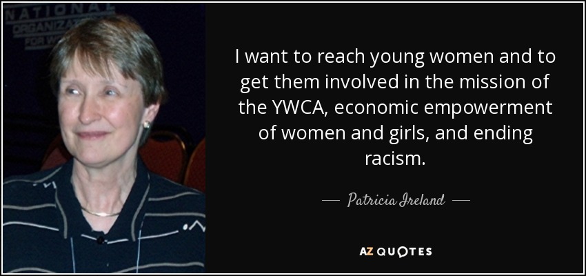 I want to reach young women and to get them involved in the mission of the YWCA, economic empowerment of women and girls, and ending racism. - Patricia Ireland