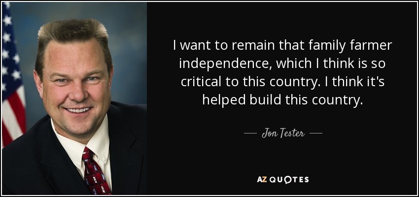 I want to remain that family farmer independence, which I think is so critical to this country. I think it's helped build this country. - Jon Tester