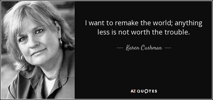 I want to remake the world; anything less is not worth the trouble. - Karen Cushman