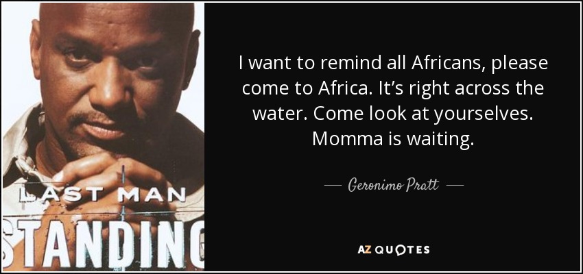 I want to remind all Africans, please come to Africa. It’s right across the water. Come look at yourselves. Momma is waiting. - Geronimo Pratt