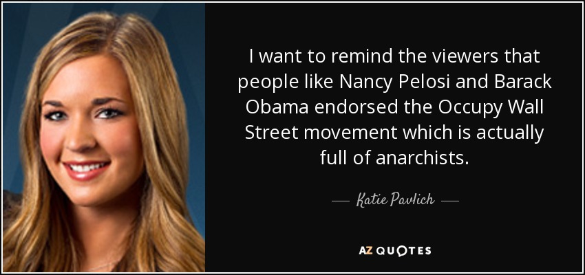 I want to remind the viewers that people like Nancy Pelosi and Barack Obama endorsed the Occupy Wall Street movement which is actually full of anarchists. - Katie Pavlich