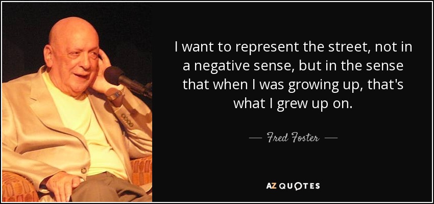 I want to represent the street, not in a negative sense, but in the sense that when I was growing up, that's what I grew up on. - Fred Foster