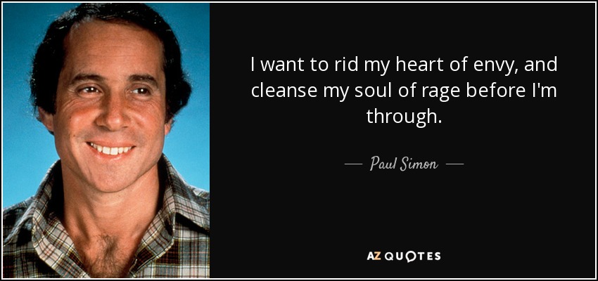 I want to rid my heart of envy, and cleanse my soul of rage before I'm through. - Paul Simon