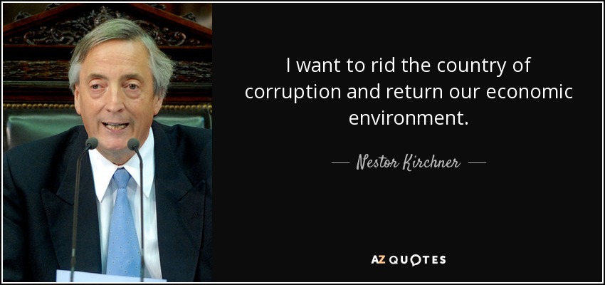 I want to rid the country of corruption and return our economic environment. - Nestor Kirchner