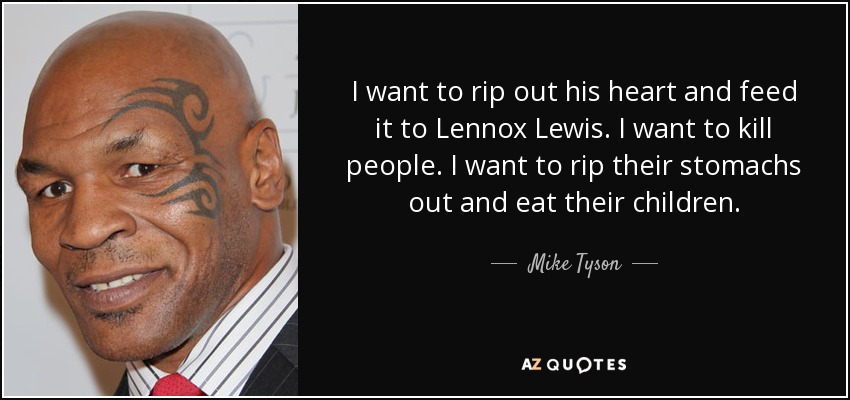 I want to rip out his heart and feed it to Lennox Lewis. I want to kill people. I want to rip their stomachs out and eat their children. - Mike Tyson