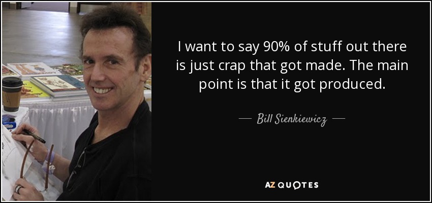 I want to say 90% of stuff out there is just crap that got made. The main point is that it got produced. - Bill Sienkiewicz