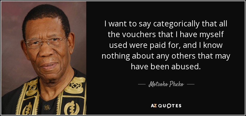 I want to say categorically that all the vouchers that I have myself used were paid for, and I know nothing about any others that may have been abused. - Motsoko Pheko