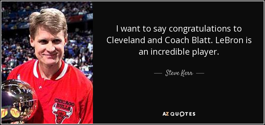 I want to say congratulations to Cleveland and Coach Blatt. LeBron is an incredible player. - Steve Kerr