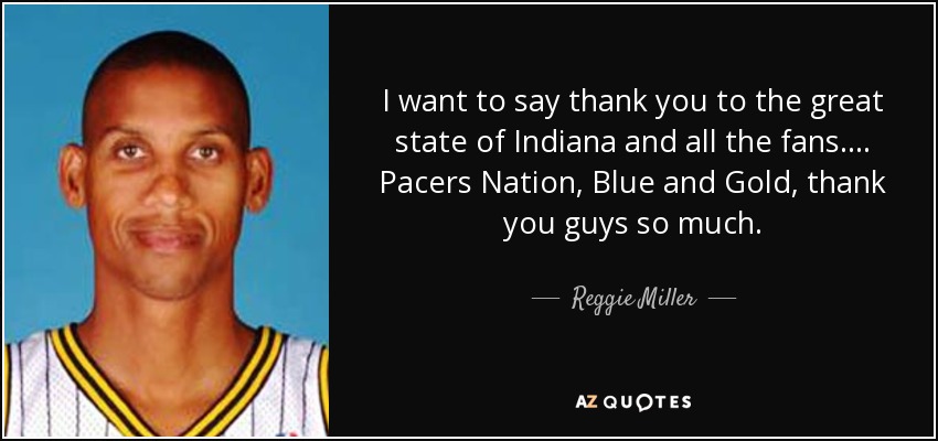 I want to say thank you to the great state of Indiana and all the fans.... Pacers Nation, Blue and Gold, thank you guys so much. - Reggie Miller