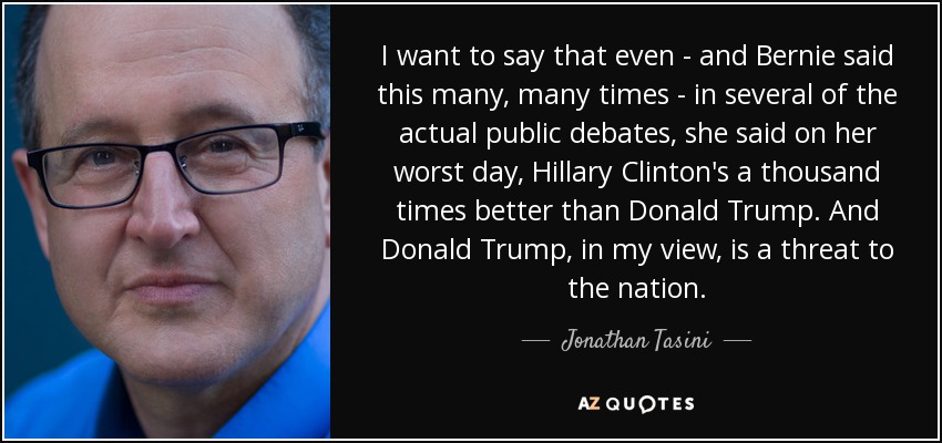 I want to say that even - and Bernie said this many, many times - in several of the actual public debates, she said on her worst day, Hillary Clinton's a thousand times better than Donald Trump. And Donald Trump, in my view, is a threat to the nation. - Jonathan Tasini