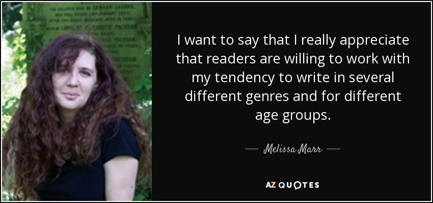 I want to say that I really appreciate that readers are willing to work with my tendency to write in several different genres and for different age groups. - Melissa Marr