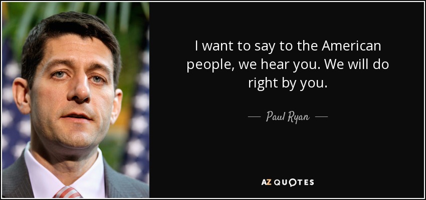 I want to say to the American people, we hear you. We will do right by you. - Paul Ryan