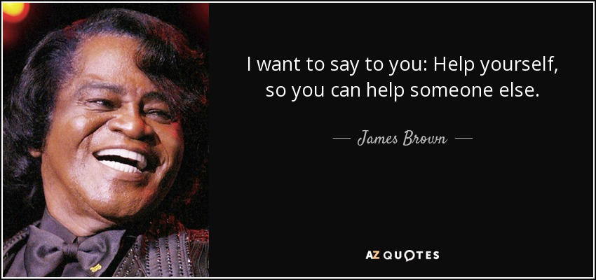 I want to say to you: Help yourself, so you can help someone else. - James Brown