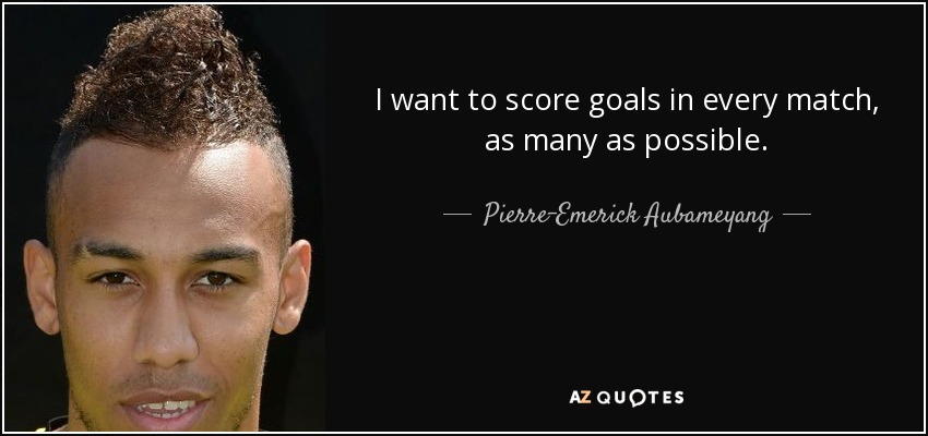 I want to score goals in every match, as many as possible. - Pierre-Emerick Aubameyang