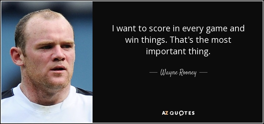 I want to score in every game and win things. That's the most important thing. - Wayne Rooney