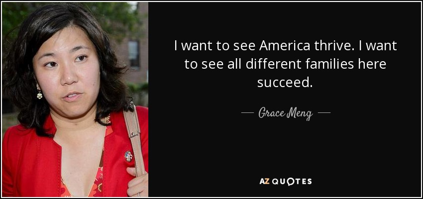 I want to see America thrive. I want to see all different families here succeed. - Grace Meng