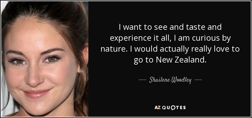 I want to see and taste and experience it all, I am curious by nature. I would actually really love to go to New Zealand. - Shailene Woodley